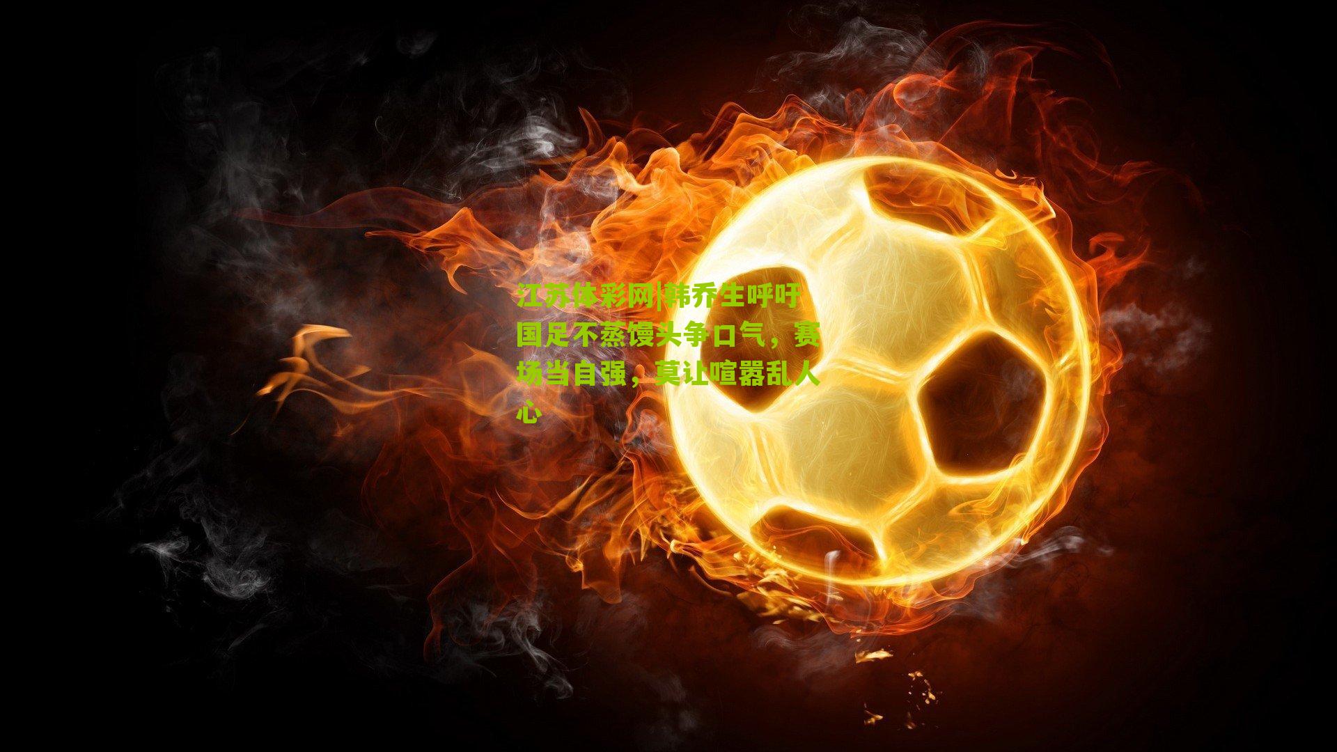 韩乔生呼吁国足不蒸馒头争口气，赛场当自强，莫让喧嚣乱人心