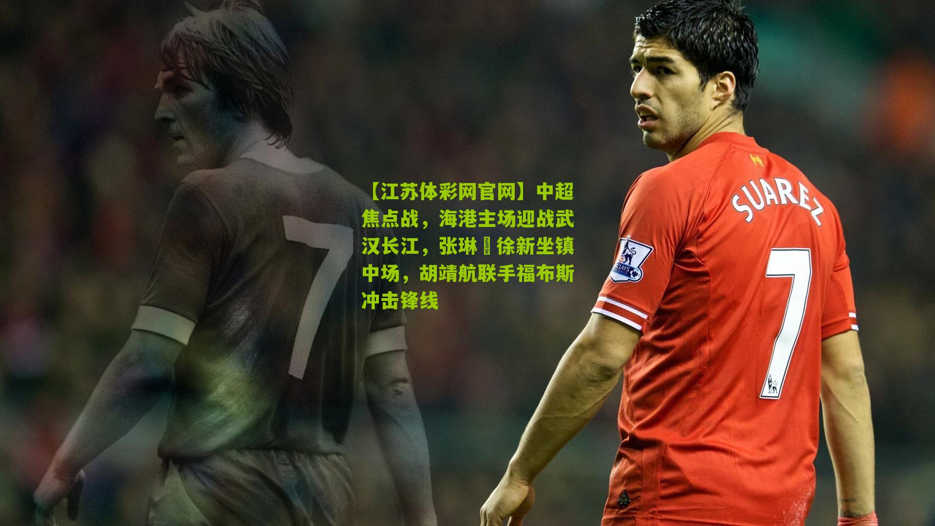 【江苏体彩网官网】中超焦点战，海港主场迎战武汉长江，张琳芃徐新坐镇中场，胡靖航联手福布斯冲击锋线